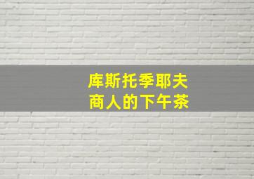 库斯托季耶夫 商人的下午茶